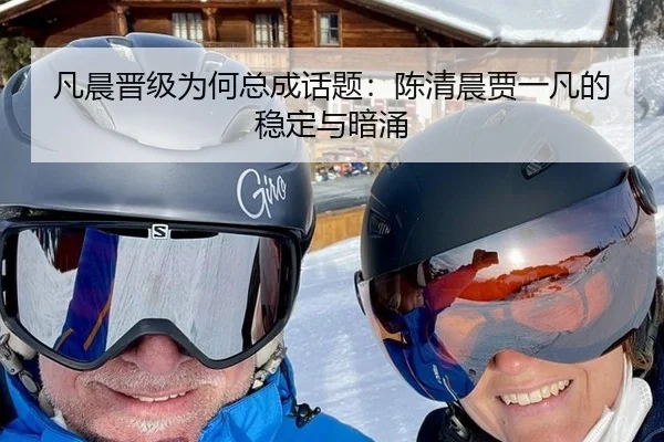 凡晨晋级为何总成话题：陈清晨贾一凡的稳定与暗涌
