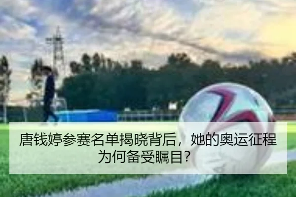 唐钱婷参赛名单揭晓背后，她的奥运征程为何备受瞩目？