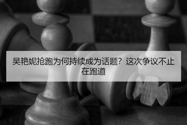 吴艳妮抢跑为何持续成为话题？这次争议不止在跑道