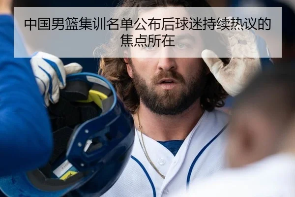 中国男篮集训名单公布后球迷持续热议的焦点所在